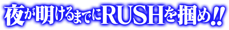 夜が明けるまでRUSHを掴め!!