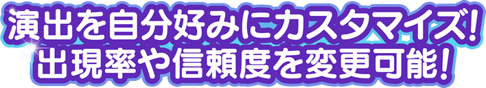 演出を自分好みにカスタマイズ！出現率や信頼度を変更可能！