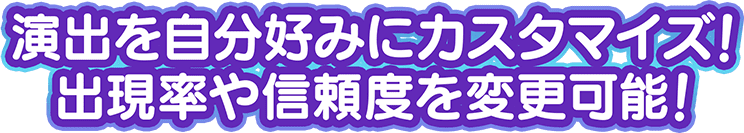 演出を自分好みにカスタマイズ！出現率や信頼度を変更可能！