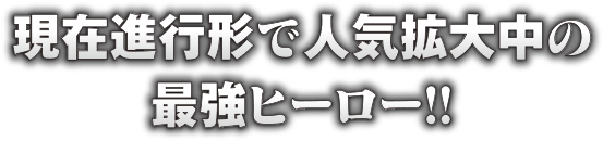 現在進行形で人気拡大中の最強ヒーロー!!