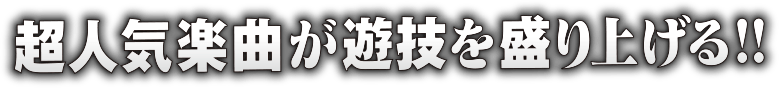 超人気楽曲が遊戯を盛り上げる!!